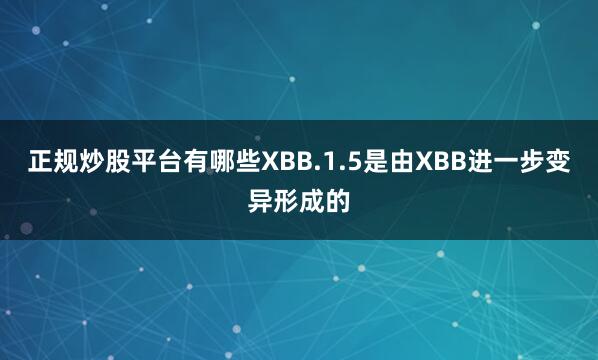 正规炒股平台有哪些XBB.1.5是由XBB进一步变异形成的