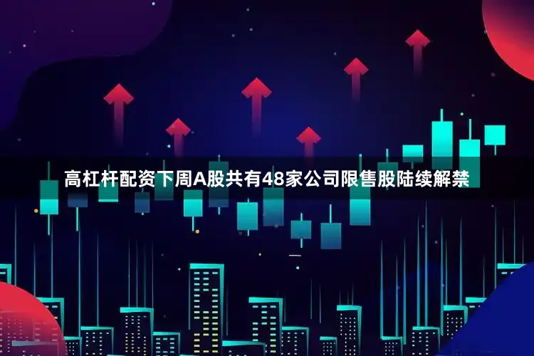 高杠杆配资下周A股共有48家公司限售股陆续解禁
