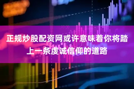 正规炒股配资网或许意味着你将踏上一条虔诚信仰的道路