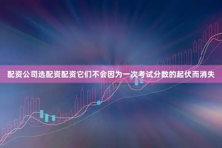 配资公司选配资配资它们不会因为一次考试分数的起伏而消失