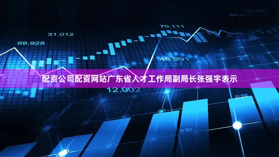 配资公司配资网站广东省人才工作局副局长张强宇表示