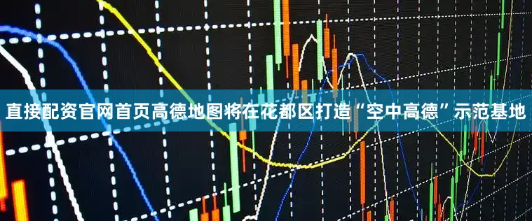 直接配资官网首页高德地图将在花都区打造“空中高德”示范基地