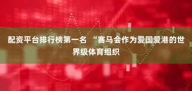 配资平台排行榜第一名  “赛马会作为爱国爱港的世界级体育组织