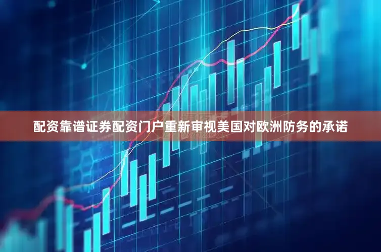 配资靠谱证券配资门户重新审视美国对欧洲防务的承诺