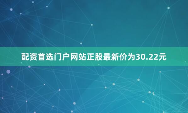 配资首选门户网站正股最新价为30.22元