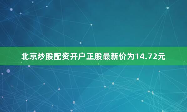 北京炒股配资开户正股最新价为14.72元