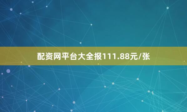 配资网平台大全报111.88元/张