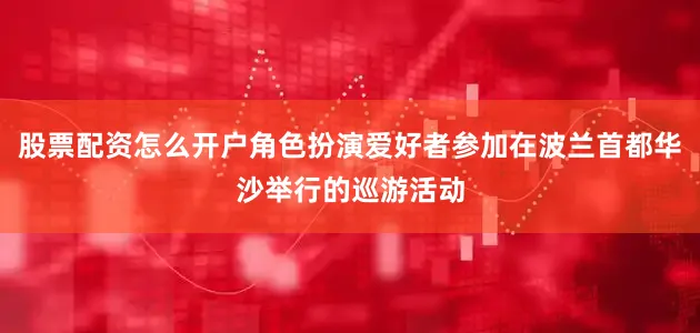 股票配资怎么开户角色扮演爱好者参加在波兰首都华沙举行的巡游活动