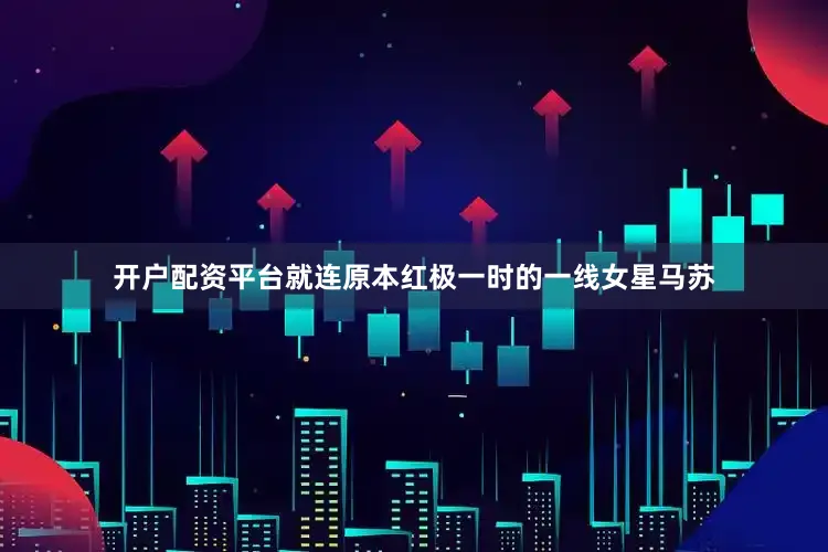 开户配资平台就连原本红极一时的一线女星马苏