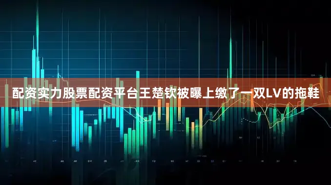 配资实力股票配资平台王楚钦被曝上缴了一双LV的拖鞋