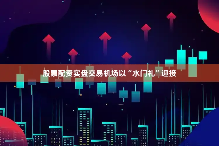 股票配资实盘交易机场以“水门礼”迎接