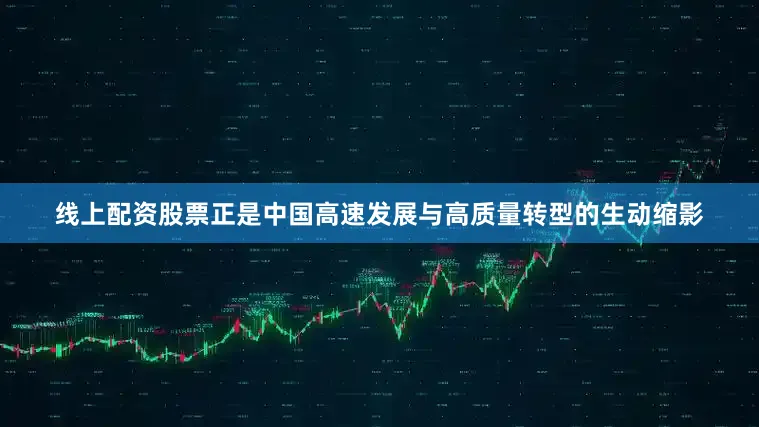 线上配资股票正是中国高速发展与高质量转型的生动缩影