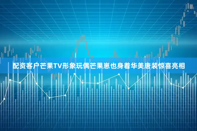 配资客户芒果TV形象玩偶芒果崽也身着华美唐装惊喜亮相