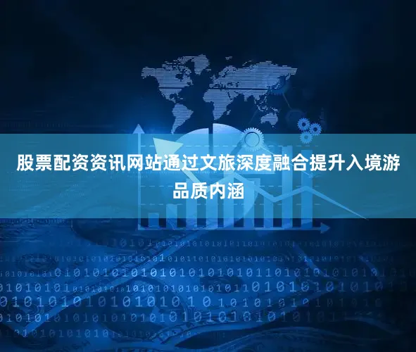 股票配资资讯网站通过文旅深度融合提升入境游品质内涵