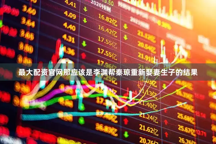 最大配资官网那应该是李渊帮秦琼重新娶妻生子的结果