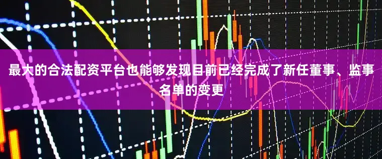最大的合法配资平台也能够发现目前已经完成了新任董事、监事名单的变更