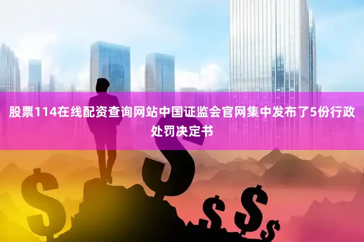 股票114在线配资查询网站中国证监会官网集中发布了5份行政处罚决定书