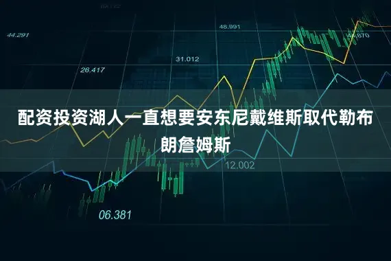 配资投资湖人一直想要安东尼戴维斯取代勒布朗詹姆斯