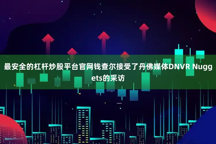 最安全的杠杆炒股平台官网钱查尔接受了丹佛媒体DNVR Nuggets的采访