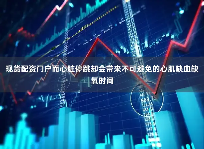 现货配资门户而心脏停跳却会带来不可避免的心肌缺血缺氧时间
