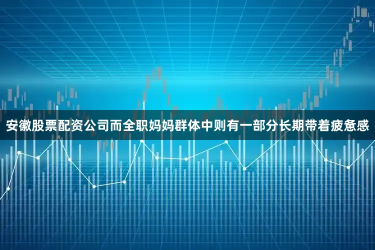 安徽股票配资公司而全职妈妈群体中则有一部分长期带着疲惫感