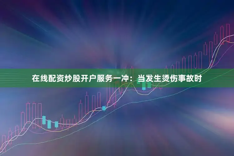 在线配资炒股开户服务　　一冲：当发生烫伤事故时