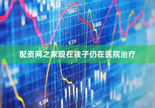 配资网之家现在孩子仍在医院治疗