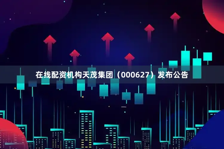 在线配资机构天茂集团（000627）发布公告