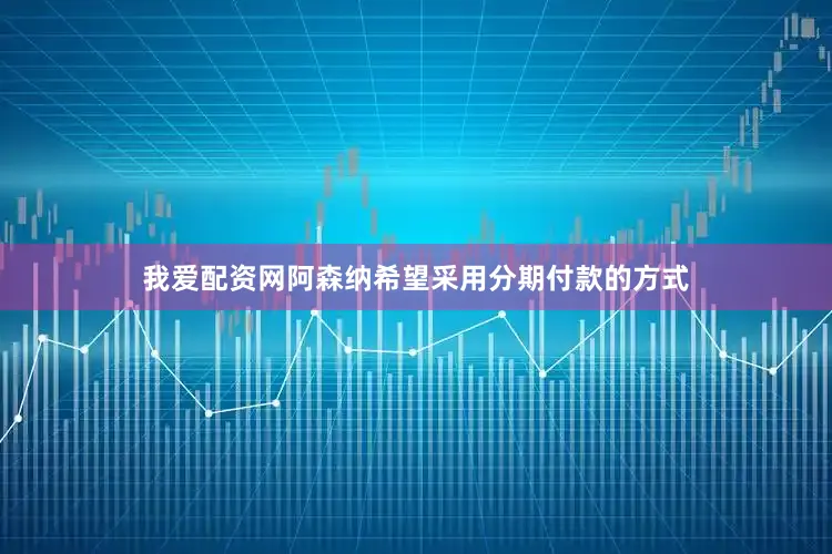 我爱配资网阿森纳希望采用分期付款的方式