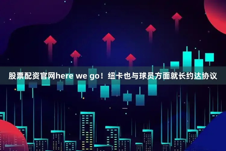 股票配资官网here we go！纽卡也与球员方面就长约达协议
