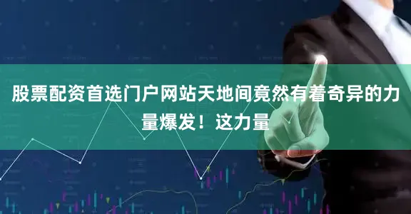 股票配资首选门户网站天地间竟然有着奇异的力量爆发！这力量