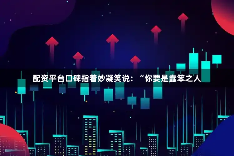 配资平台口碑指着妙凝笑说：“你要是蠢笨之人