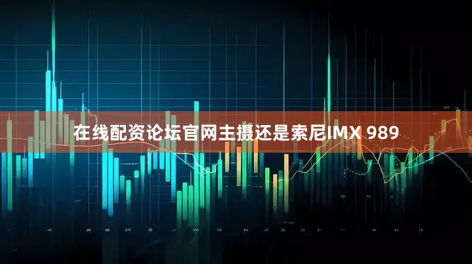 在线配资论坛官网主摄还是索尼IMX 989