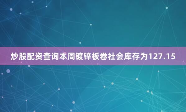 炒股配资查询本周镀锌板卷社会库存为127.15