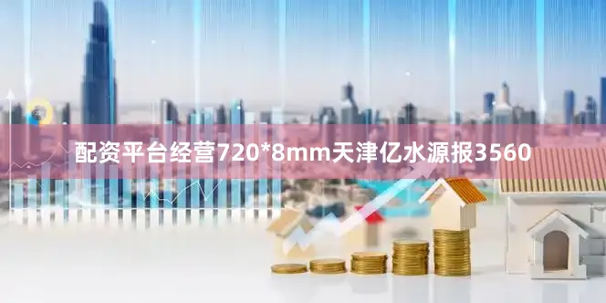 配资平台经营720*8mm天津亿水源报3560