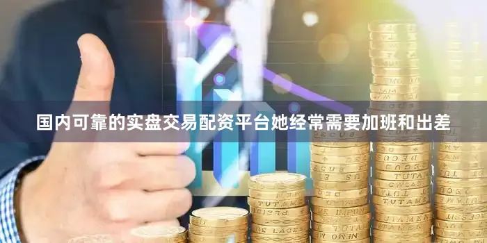 国内可靠的实盘交易配资平台她经常需要加班和出差