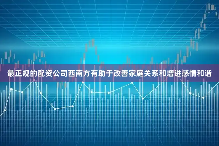 最正规的配资公司西南方有助于改善家庭关系和增进感情和谐
