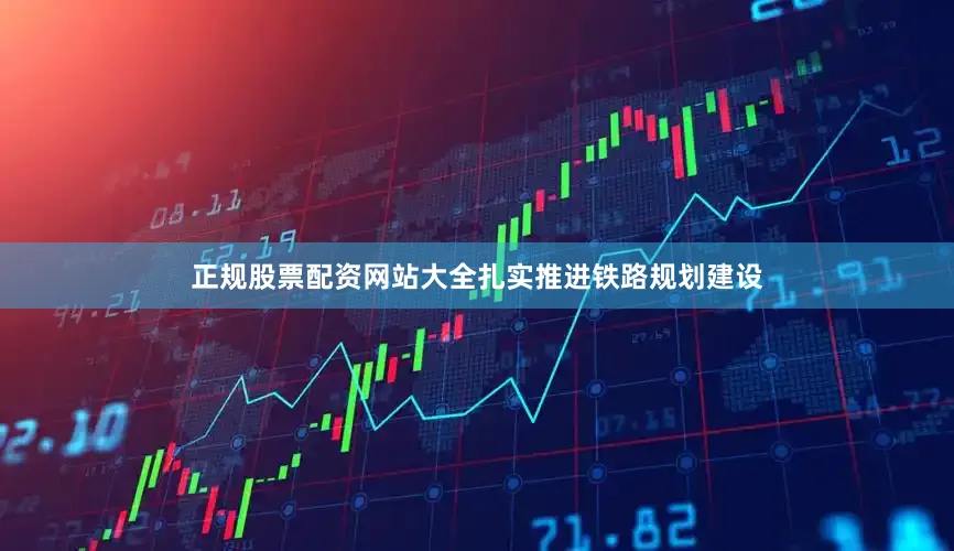 正规股票配资网站大全扎实推进铁路规划建设