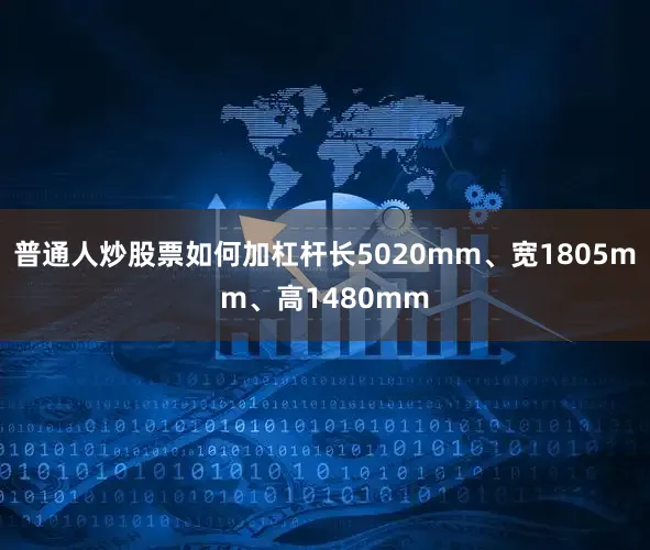 普通人炒股票如何加杠杆长5020mm、宽1805mm、高1480mm