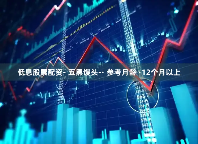 低息股票配资- 五黑馒头-· 参考月龄 ·12个月以上