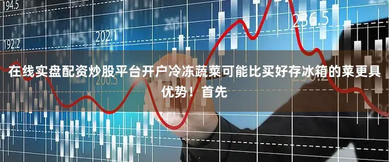 在线实盘配资炒股平台开户冷冻蔬菜可能比买好存冰箱的菜更具优势！首先