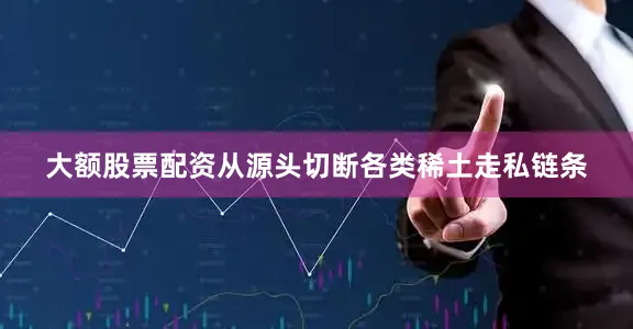 大额股票配资从源头切断各类稀土走私链条