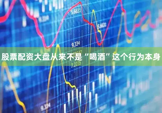 股票配资大盘从来不是“喝酒”这个行为本身