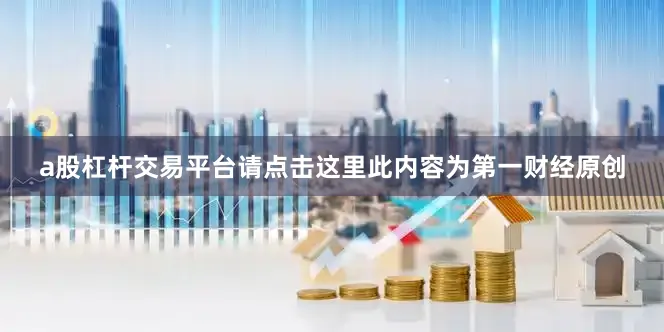 a股杠杆交易平台请点击这里此内容为第一财经原创