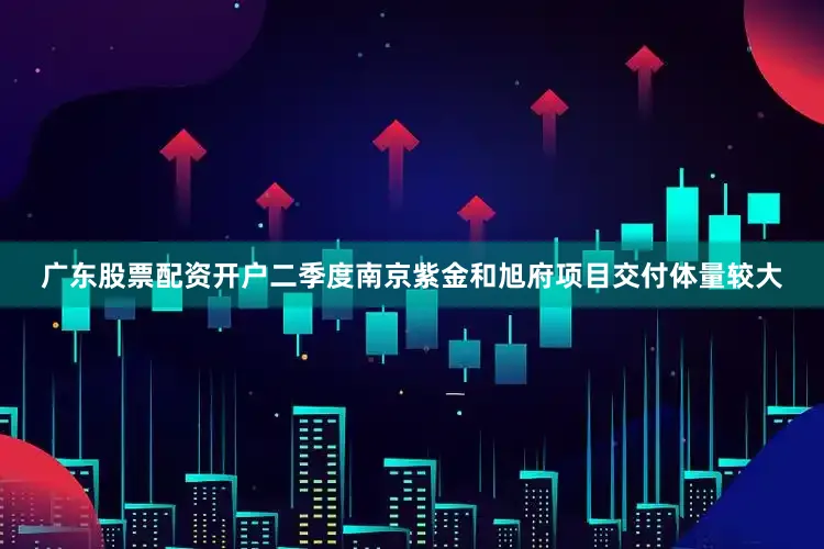 广东股票配资开户二季度南京紫金和旭府项目交付体量较大