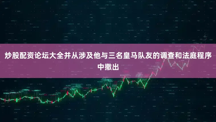 炒股配资论坛大全并从涉及他与三名皇马队友的调查和法庭程序中撤出