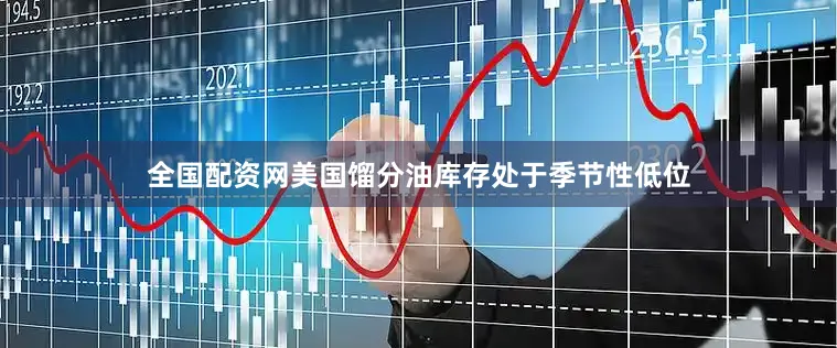 全国配资网美国馏分油库存处于季节性低位