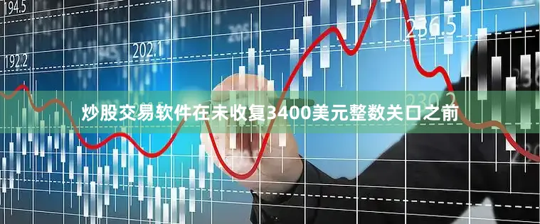 炒股交易软件在未收复3400美元整数关口之前