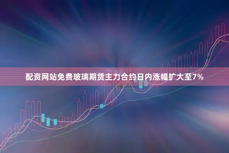 配资网站免费玻璃期货主力合约日内涨幅扩大至7%