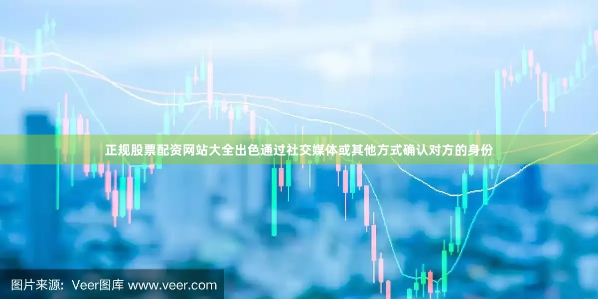 正规股票配资网站大全出色通过社交媒体或其他方式确认对方的身份